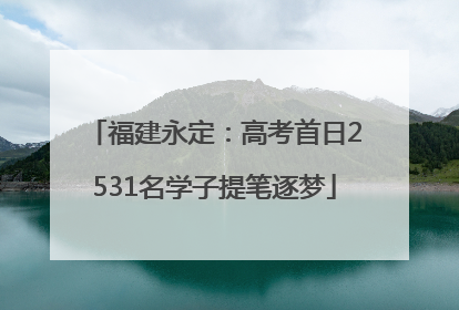 福建永定：高考首日2531名学子提笔逐梦