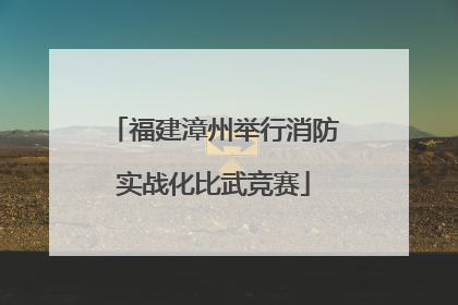 福建漳州举行消防实战化比武竞赛