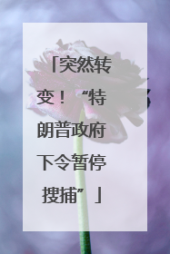 突然转变！“特朗普政府下令暂停搜捕”