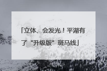 立体、会发光！平湖有了“升级版”斑马线