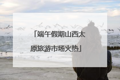 端午假期山西太原旅游市场火热