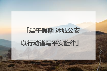端午假期 冰城公安以行动谱写平安旋律