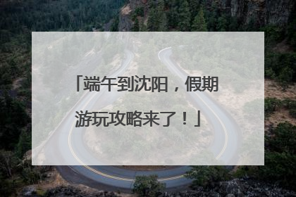 端午到沈阳，假期游玩攻略来了！