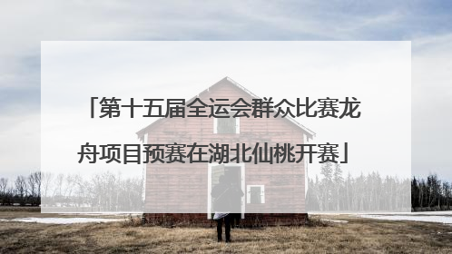 第十五届全运会群众比赛龙舟项目预赛在湖北仙桃开赛