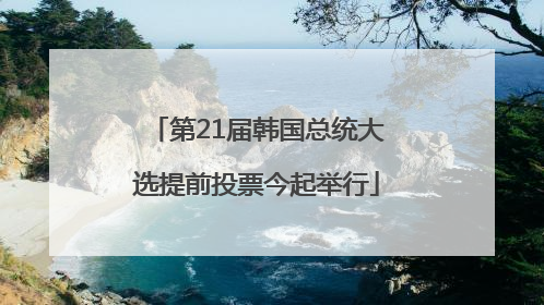 第21届韩国总统大选提前投票今起举行