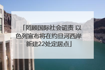 罔顾国际社会谴责 以色列宣布将在约旦河西岸新建22处定居点