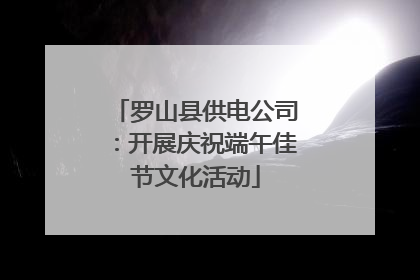 罗山县供电公司：开展庆祝端午佳节文化活动