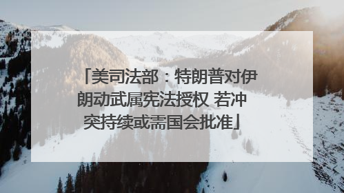 美司法部：特朗普对伊朗动武属宪法授权 若冲突持续或需国会批准