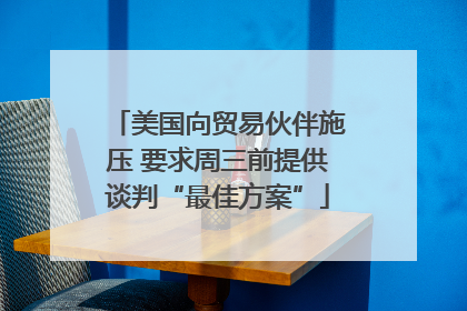 美国向贸易伙伴施压 要求周三前提供谈判“最佳方案”