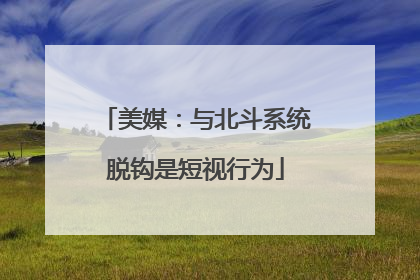 美媒：与北斗系统脱钩是短视行为
