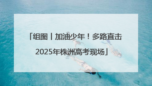 组图丨加油少年！多路直击2025年株洲高考现场