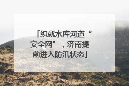 织就水库河道“安全网”，济南提前进入防汛状态