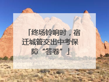 终场铃响时，宿迁城管交出中考保障“答卷”