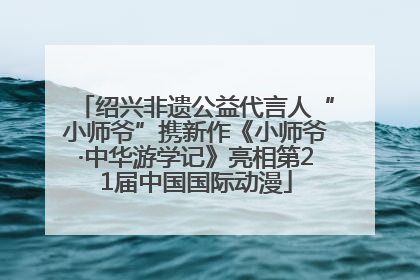 绍兴非遗公益代言人“小师爷”携新作《小师爷·中华游学记》亮相第21届中国国际动漫