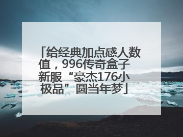 给经典加点感人数值，996传奇盒子新服“豪杰176小极品”圆当年梦