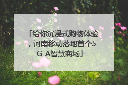 给你沉浸式购物体验，河南移动落地首个5G-A智慧商场