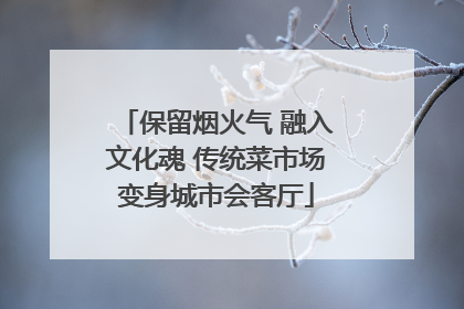 保留烟火气 融入文化魂 传统菜市场变身城市会客厅