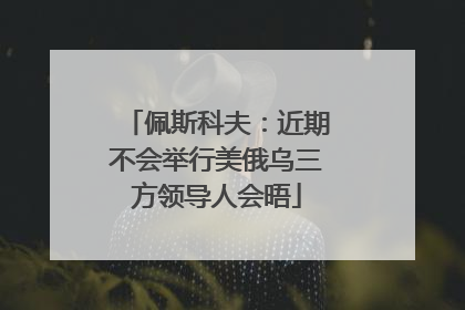 佩斯科夫：近期不会举行美俄乌三方领导人会晤