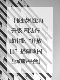 便民利企再升级 司法行政审批“开放日”搭建政民互动新平台