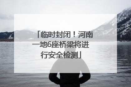 临时封闭！河南一地6座桥梁将进行安全检测