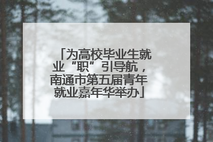 为高校毕业生就业“职”引导航，南通市第五届青年就业嘉年华举办