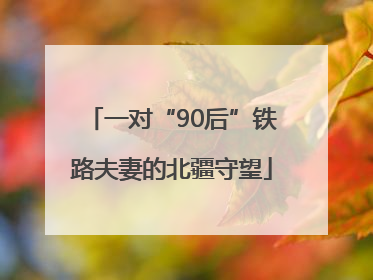一对“90后”铁路夫妻的北疆守望