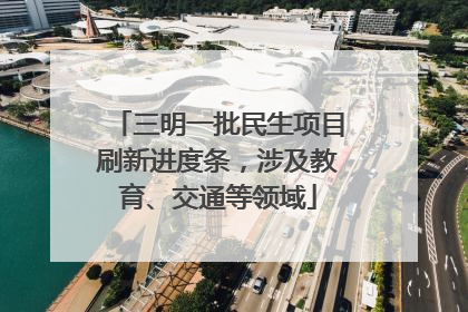 三明一批民生项目刷新进度条，涉及教育、交通等领域