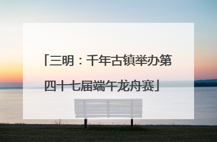 三明：千年古镇举办第四十七届端午龙舟赛