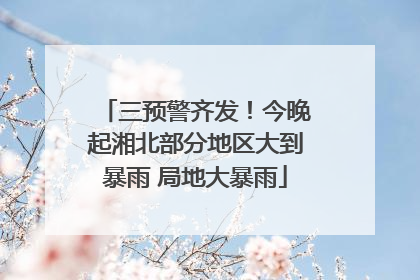 三预警齐发！今晚起湘北部分地区大到暴雨 局地大暴雨