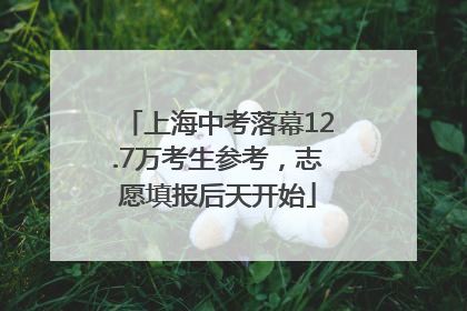 上海中考落幕12.7万考生参考，志愿填报后天开始
