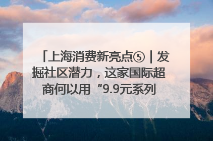 上海消费新亮点⑤｜发掘社区潜力，这家国际超商何以用“9.9元系列”撬动本土市场？
