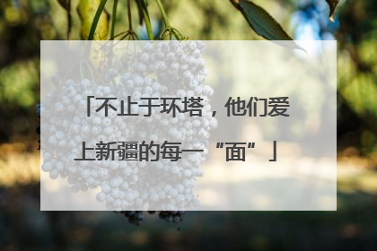 不止于环塔，他们爱上新疆的每一“面”
