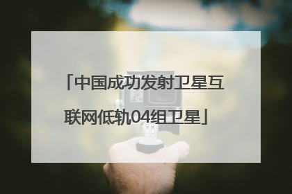 中国成功发射卫星互联网低轨04组卫星