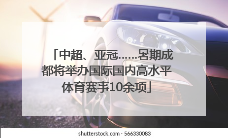 中超、亚冠……暑期成都将举办国际国内高水平体育赛事10余项