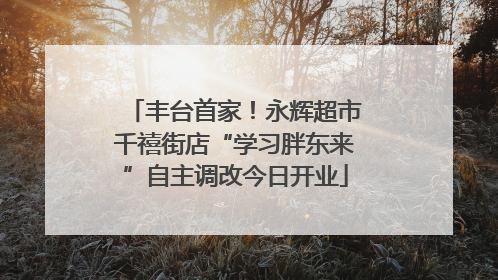 丰台首家！永辉超市千禧街店“学习胖东来”自主调改今日开业