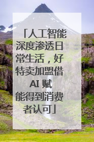 人工智能深度渗透日常生活，好特卖加盟借 AI 赋能得到消费者认可