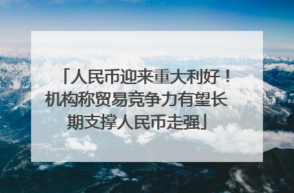 人民币迎来重大利好！机构称贸易竞争力有望长期支撑人民币走强