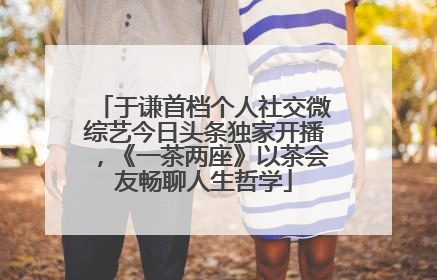 于谦首档个人社交微综艺今日头条独家开播，《一茶两座》以茶会友畅聊人生哲学