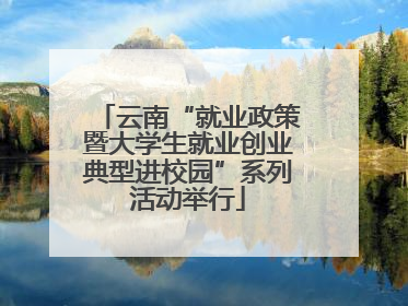 云南“就业政策暨大学生就业创业典型进校园”系列活动举行