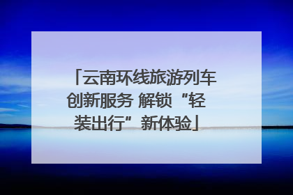云南环线旅游列车创新服务 解锁“轻装出行”新体验
