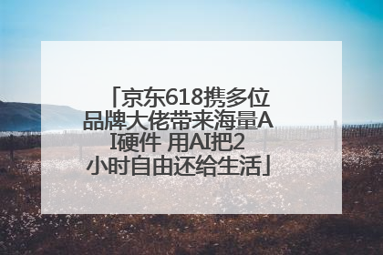 京东618携多位品牌大佬带来海量AI硬件 用AI把2小时自由还给生活