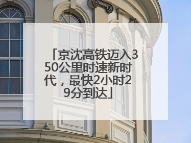 京沈高铁迈入350公里时速新时代，最快2小时29分到达