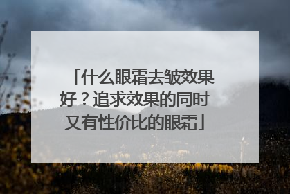 什么眼霜去皱效果好？追求效果的同时又有性价比的眼霜