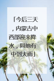 今后三天，内蒙古中西部迎来降水，局地有中到大雨