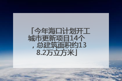 今年海口计划开工城市更新项目14个，总建筑面积约138.2万立方米