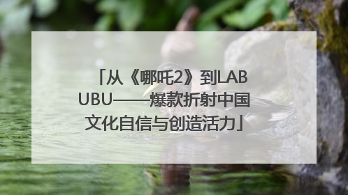 从《哪吒2》到LABUBU——爆款折射中国文化自信与创造活力