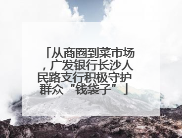 从商圈到菜市场，广发银行长沙人民路支行积极守护群众“钱袋子”