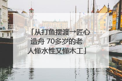 从打鱼摆渡→匠心造舟 70多岁的老人懂水性又懂木工