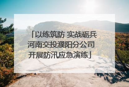 以练筑防 实战砺兵 河南交投濮阳分公司开展防汛应急演练