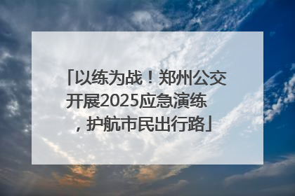 以练为战！郑州公交开展2025应急演练，护航市民出行路
